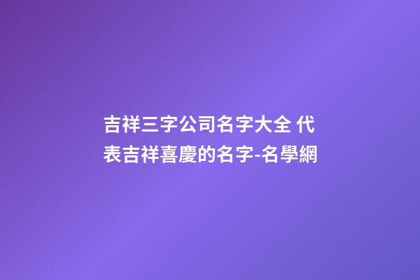 吉祥三字公司名字大全 代表吉祥喜慶的名字-名學網